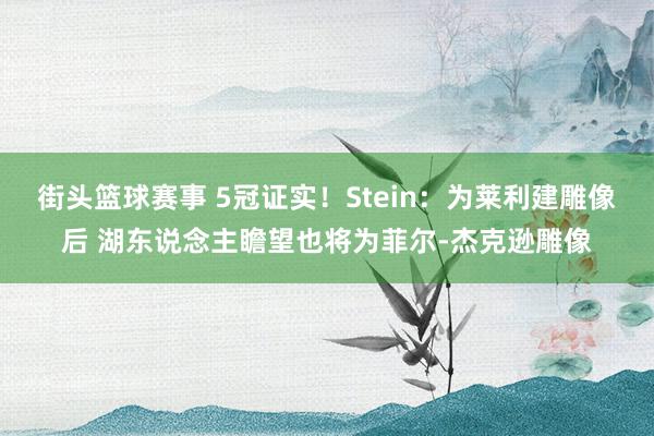 街头篮球赛事 5冠证实！Stein：为莱利建雕像后 湖东说念主瞻望也将为菲尔-杰克逊雕像