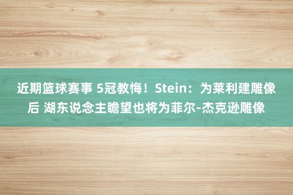 近期篮球赛事 5冠教悔！Stein：为莱利建雕像后 湖东说念主瞻望也将为菲尔-杰克逊雕像