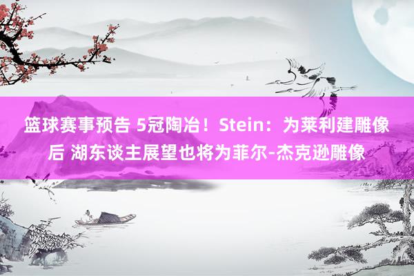 篮球赛事预告 5冠陶冶！Stein：为莱利建雕像后 湖东谈主展望也将为菲尔-杰克逊雕像