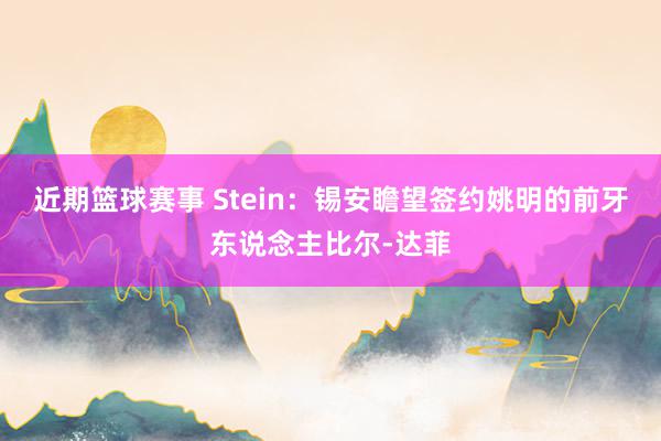 近期篮球赛事 Stein：锡安瞻望签约姚明的前牙东说念主比尔-达菲