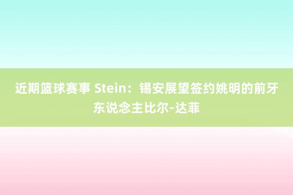 近期篮球赛事 Stein：锡安展望签约姚明的前牙东说念主比尔-达菲