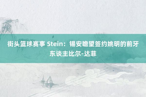 街头篮球赛事 Stein：锡安瞻望签约姚明的前牙东谈主比尔-达菲