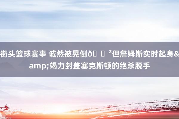 街头篮球赛事 诚然被晃倒😲但詹姆斯实时起身&竭力封盖塞克斯顿的绝杀脱手