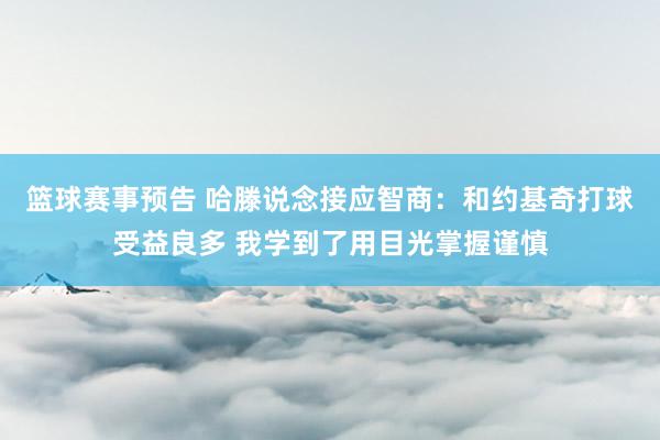 篮球赛事预告 哈滕说念接应智商：和约基奇打球受益良多 我学到了用目光掌握谨慎