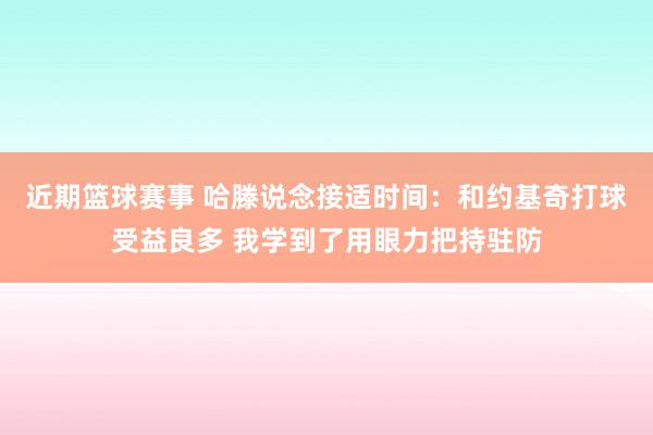 近期篮球赛事 哈滕说念接适时间：和约基奇打球受益良多 我学到了用眼力把持驻防