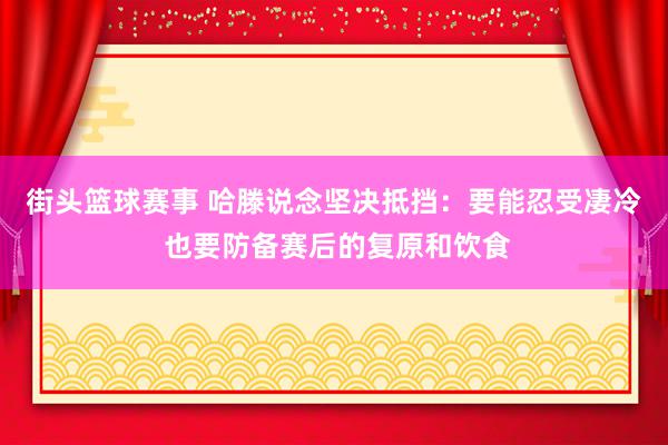 街头篮球赛事 哈滕说念坚决抵挡：要能忍受凄冷 也要防备赛后的复原和饮食