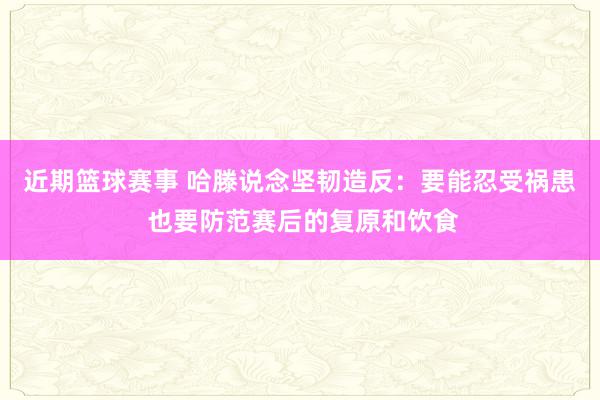 近期篮球赛事 哈滕说念坚韧造反：要能忍受祸患 也要防范赛后的复原和饮食