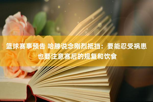 篮球赛事预告 哈滕说念刚烈抵挡：要能忍受祸患 也要注意赛后的规复和饮食