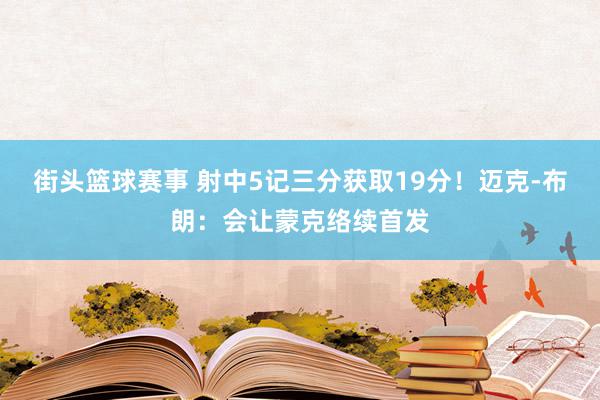 街头篮球赛事 射中5记三分获取19分！迈克-布朗：会让蒙克络续首发