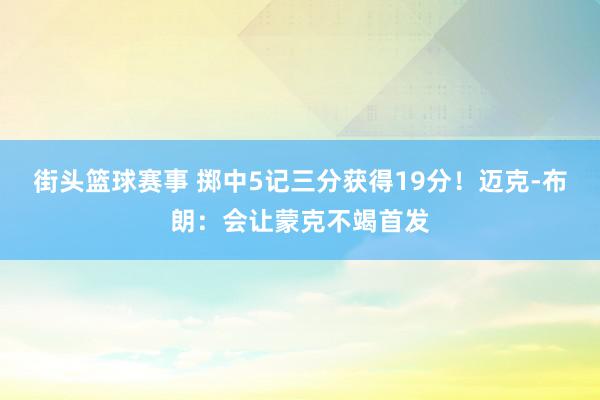 街头篮球赛事 掷中5记三分获得19分！迈克-布朗：会让蒙克不竭首发