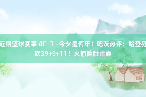 近期篮球赛事 😭今夕是何年！吧友热评：哈登狂砍39+9+11！火箭险胜雷霆