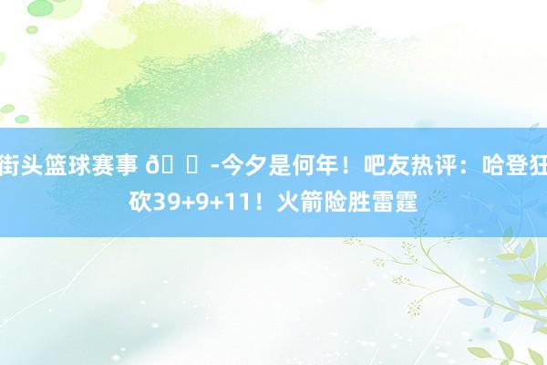 街头篮球赛事 😭今夕是何年！吧友热评：哈登狂砍39+9+11！火箭险胜雷霆