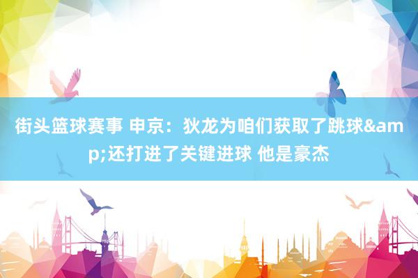 街头篮球赛事 申京：狄龙为咱们获取了跳球&还打进了关键进球 他是豪杰