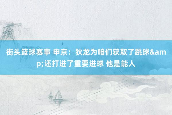 街头篮球赛事 申京：狄龙为咱们获取了跳球&还打进了重要进球 他是能人