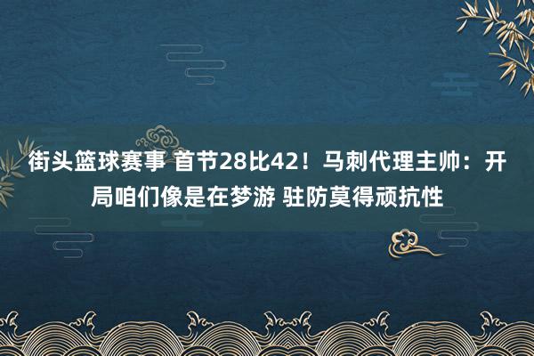 街头篮球赛事 首节28比42！马刺代理主帅：开局咱们像是在梦游 驻防莫得顽抗性