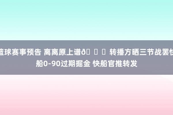 篮球赛事预告 离离原上谱😅转播方晒三节战罢快船0-90过期掘金 快船官推转发