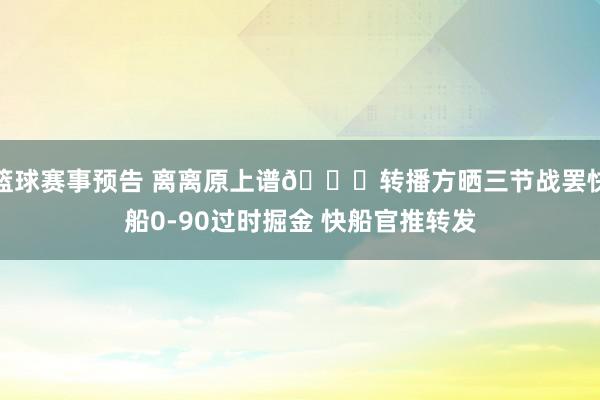 篮球赛事预告 离离原上谱😅转播方晒三节战罢快船0-90过时掘金 快船官推转发