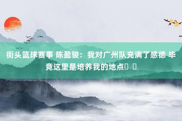 街头篮球赛事 陈盈骏：我对广州队充满了感德 毕竟这里是培养我的地点❤️