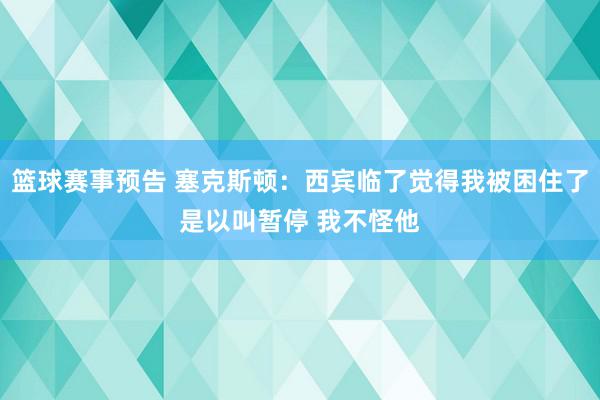 篮球赛事预告 塞克斯顿：西宾临了觉得我被困住了是以叫暂停 我不怪他