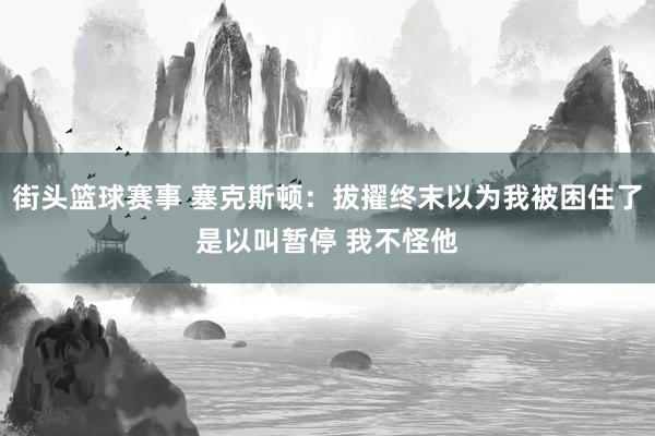 街头篮球赛事 塞克斯顿：拔擢终末以为我被困住了是以叫暂停 我不怪他