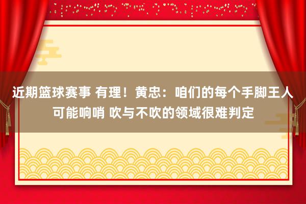 近期篮球赛事 有理！黄忠：咱们的每个手脚王人可能响哨 吹与不吹的领域很难判定