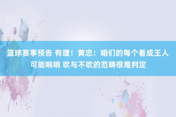 篮球赛事预告 有理！黄忠：咱们的每个看成王人可能响哨 吹与不吹的范畴很难判定