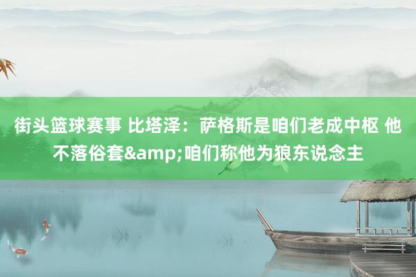 街头篮球赛事 比塔泽：萨格斯是咱们老成中枢 他不落俗套&咱们称他为狼东说念主