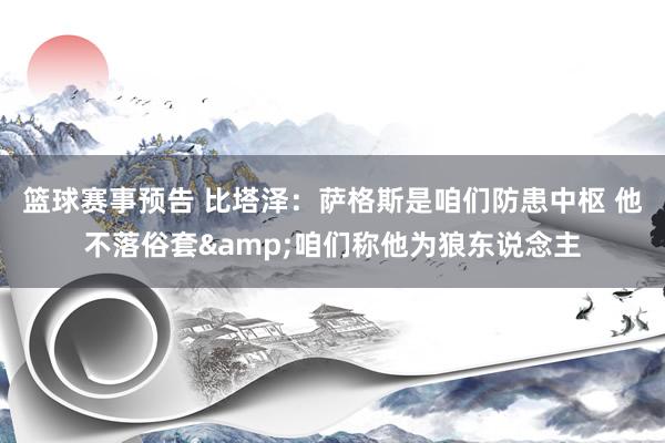 篮球赛事预告 比塔泽：萨格斯是咱们防患中枢 他不落俗套&咱们称他为狼东说念主