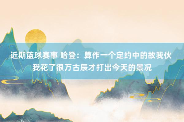 近期篮球赛事 哈登：算作一个定约中的故我伙 我花了很万古辰才打出今天的景况