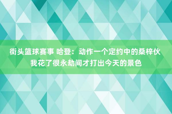 街头篮球赛事 哈登：动作一个定约中的桑梓伙 我花了很永劫间才打出今天的景色