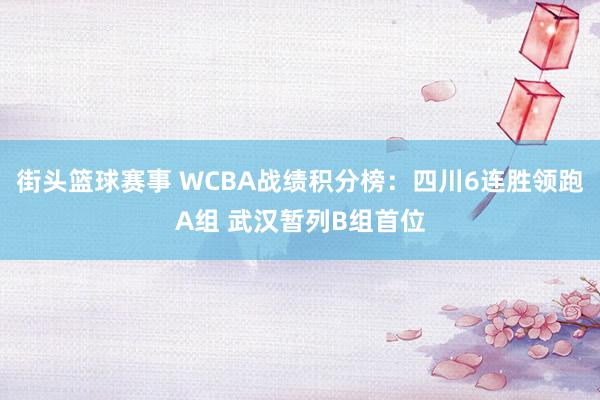 街头篮球赛事 WCBA战绩积分榜：四川6连胜领跑A组 武汉暂列B组首位