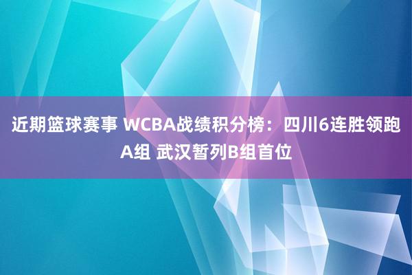 近期篮球赛事 WCBA战绩积分榜：四川6连胜领跑A组 武汉暂列B组首位