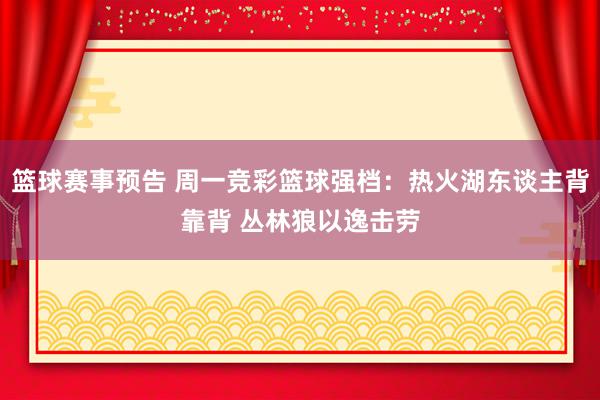 篮球赛事预告 周一竞彩篮球强档：热火湖东谈主背靠背 丛林狼以逸击劳