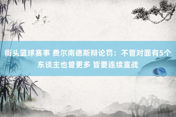 街头篮球赛事 费尔南德斯辩论罚：不管对面有5个东谈主也曾更多 皆要连续宣战