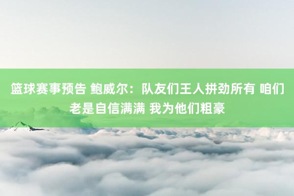 篮球赛事预告 鲍威尔：队友们王人拼劲所有 咱们老是自信满满 我为他们粗豪