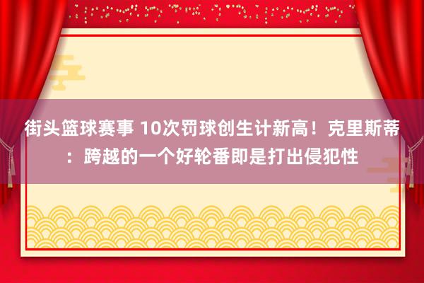 街头篮球赛事 10次罚球创生计新高！克里斯蒂：跨越的一个好轮番即是打出侵犯性