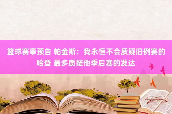 篮球赛事预告 帕金斯：我永恒不会质疑旧例赛的哈登 最多质疑他季后赛的发达