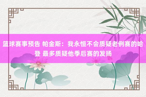 篮球赛事预告 帕金斯：我永恒不会质疑老例赛的哈登 最多质疑他季后赛的发扬