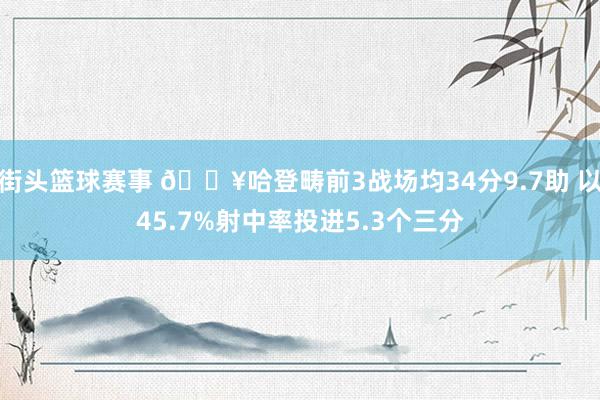 街头篮球赛事 🔥哈登畴前3战场均34分9.7助 以45.7%射中率投进5.3个三分