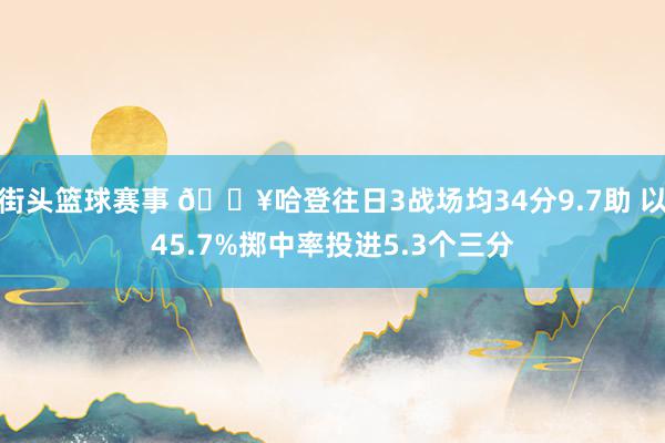 街头篮球赛事 🔥哈登往日3战场均34分9.7助 以45.7%掷中率投进5.3个三分