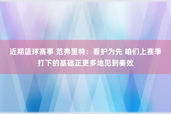 近期篮球赛事 范弗里特：看护为先 咱们上赛季打下的基础正更多地见到奏效