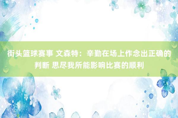 街头篮球赛事 文森特：辛勤在场上作念出正确的判断 思尽我所能影响比赛的顺利