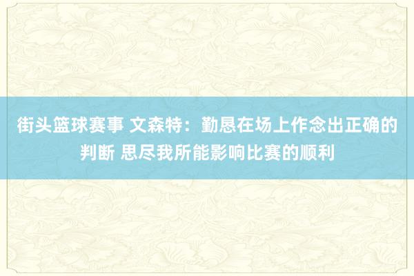 街头篮球赛事 文森特：勤恳在场上作念出正确的判断 思尽我所能影响比赛的顺利