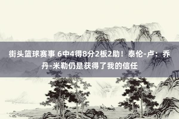 街头篮球赛事 6中4得8分2板2助！泰伦-卢：乔丹-米勒仍是获得了我的信任