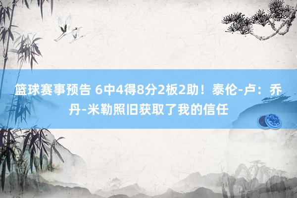 篮球赛事预告 6中4得8分2板2助！泰伦-卢：乔丹-米勒照旧获取了我的信任