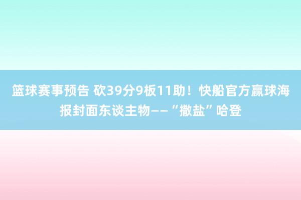 篮球赛事预告 砍39分9板11助！快船官方赢球海报封面东谈主物——“撒盐”哈登