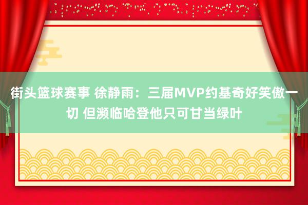 街头篮球赛事 徐静雨：三届MVP约基奇好笑傲一切 但濒临哈登他只可甘当绿叶