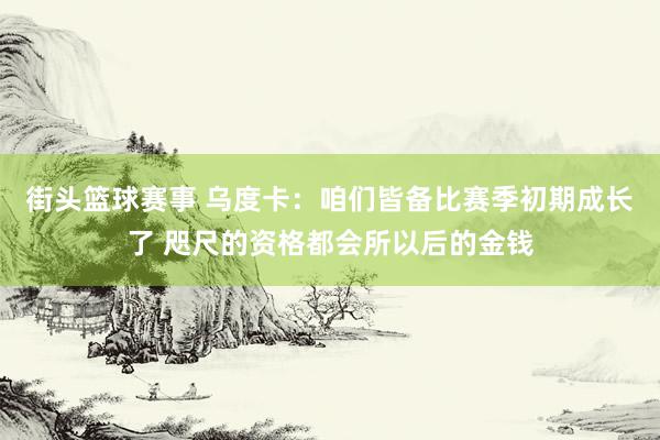 街头篮球赛事 乌度卡：咱们皆备比赛季初期成长了 咫尺的资格都会所以后的金钱