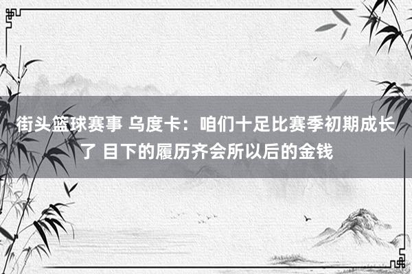 街头篮球赛事 乌度卡：咱们十足比赛季初期成长了 目下的履历齐会所以后的金钱