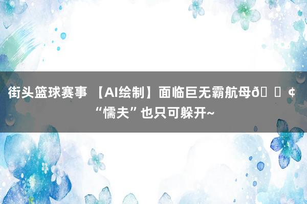 街头篮球赛事 【AI绘制】面临巨无霸航母🚢 “懦夫”也只可躲开~